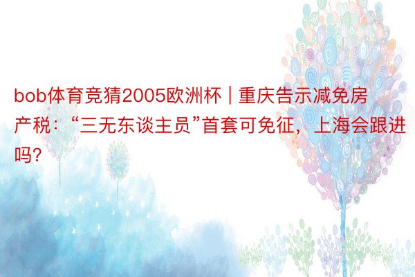 bob体育竞猜2005欧洲杯 | 重庆告示减免房产税：“三无东谈主员”首套可免征，上海会跟进吗？