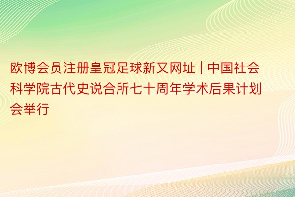 欧博会员注册皇冠足球新又网址 | 中国社会科学院古代史说合所七十周年学术后果计划会举行