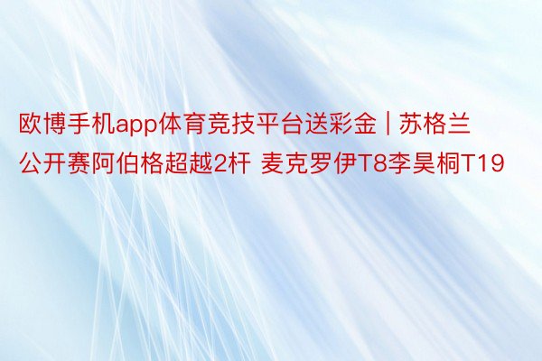 欧博手机app体育竞技平台送彩金 | 苏格兰公开赛阿伯格超越2杆 麦克罗伊T8李昊桐T19