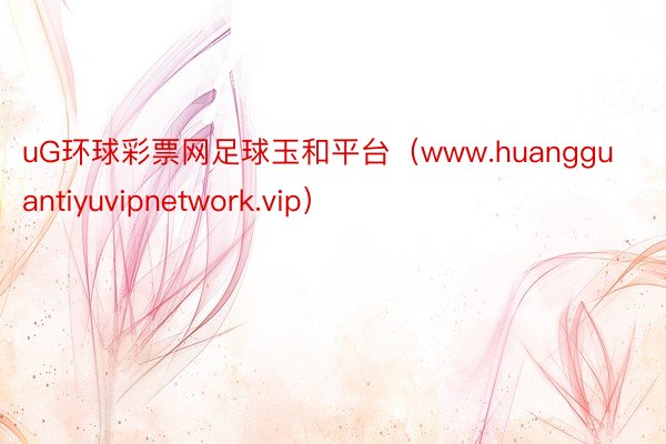 uG环球彩票网足球玉和平台（www.huangguantiyuvipnetwork.vip）