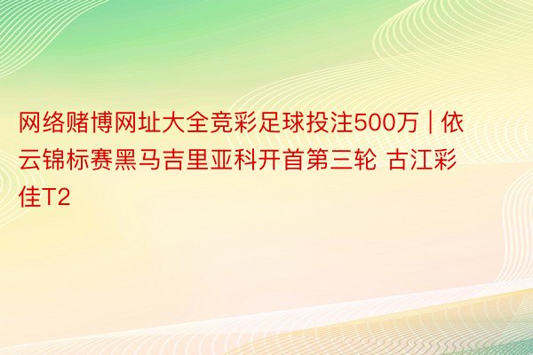 网络赌博网址大全竞彩足球投注500万 | 依云锦标赛黑马吉里亚科开首第三轮 古江彩佳T2