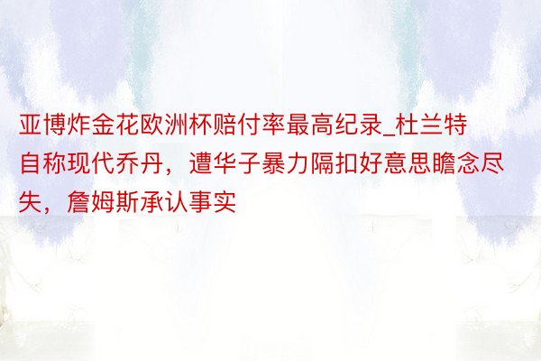 亚博炸金花欧洲杯赔付率最高纪录_杜兰特自称现代乔丹，遭华子暴力隔扣好意思瞻念尽失，詹姆斯承认事实