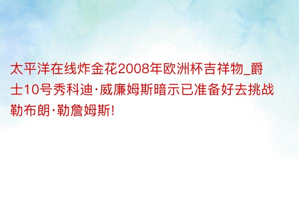 太平洋在线炸金花2008年欧洲杯吉祥物_爵士10号秀科迪·威廉姆斯暗示已准备好去挑战勒布朗·勒詹姆斯!