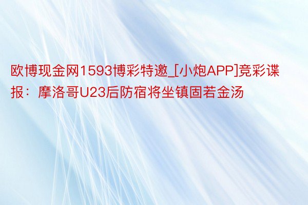 欧博现金网1593博彩特邀_[小炮APP]竞彩谍报：摩洛哥U23后防宿将坐镇固若金汤