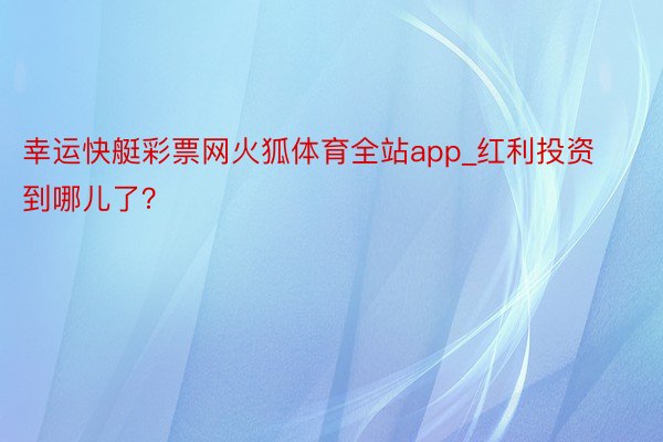 幸运快艇彩票网火狐体育全站app_红利投资到哪儿了？