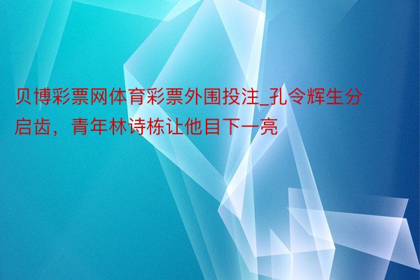 贝博彩票网体育彩票外围投注_孔令辉生分启齿，青年林诗栋让他目下一亮