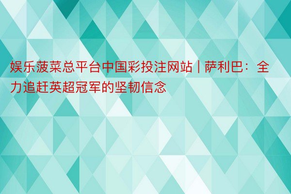 娱乐菠菜总平台中国彩投注网站 | 萨利巴：全力追赶英超冠军的坚韧信念