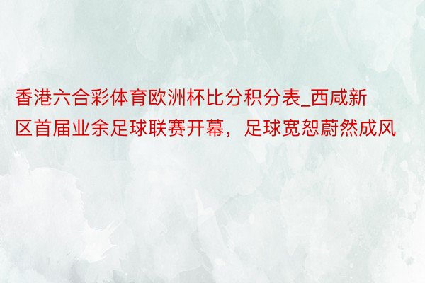 香港六合彩体育欧洲杯比分积分表_西咸新区首届业余足球联赛开幕，足球宽恕蔚然成风