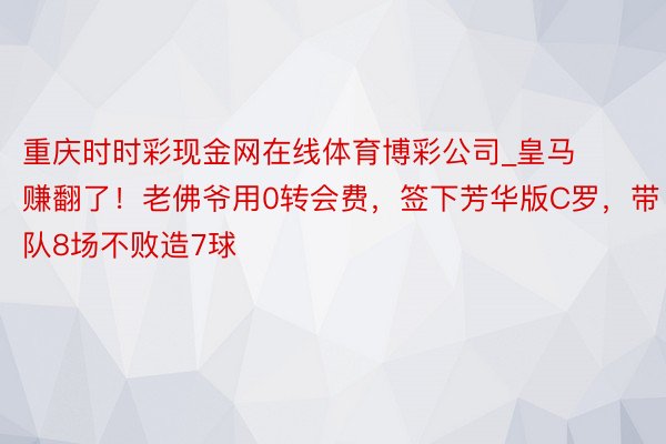 重庆时时彩现金网在线体育博彩公司_皇马赚翻了！老佛爷用0转会费，签下芳华版C罗，带队8场不败造7球