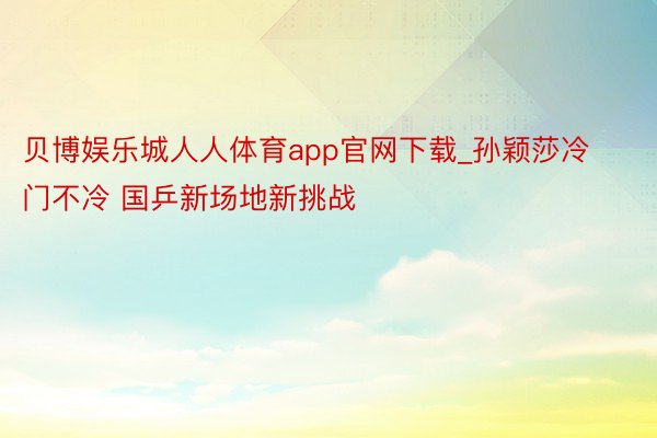 贝博娱乐城人人体育app官网下载_孙颖莎冷门不冷 国乒新场地新挑战