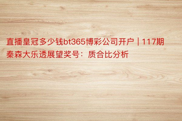 直播皇冠多少钱bt365博彩公司开户 | 117期秦森大乐透展望奖号：质合比分析