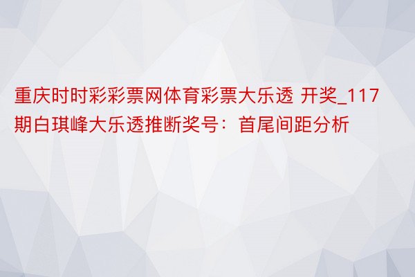 重庆时时彩彩票网体育彩票大乐透 开奖_117期白琪峰大乐透推断奖号：首尾间距分析