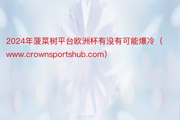 2024年菠菜树平台欧洲杯有没有可能爆冷（www.crownsportshub.com）