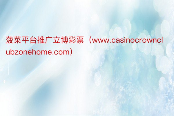 菠菜平台推广立博彩票（www.casinocrownclubzonehome.com）