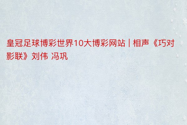 皇冠足球博彩世界10大博彩网站 | 相声《巧对影联》刘伟 冯巩