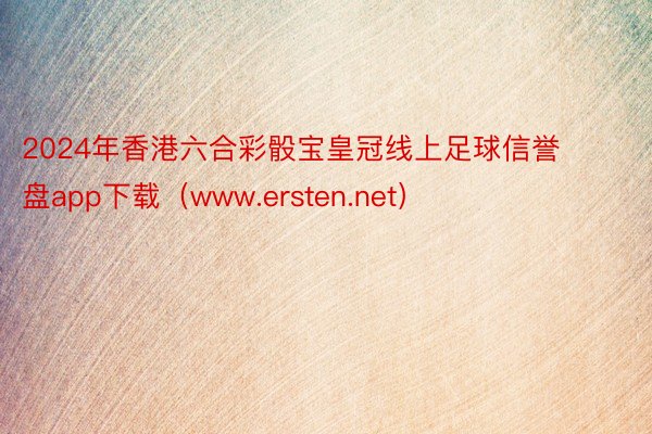 2024年香港六合彩骰宝皇冠线上足球信誉盘app下载（www.ersten.net）