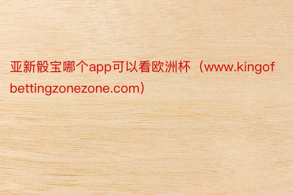 亚新骰宝哪个app可以看欧洲杯（www.kingofbettingzonezone.com）