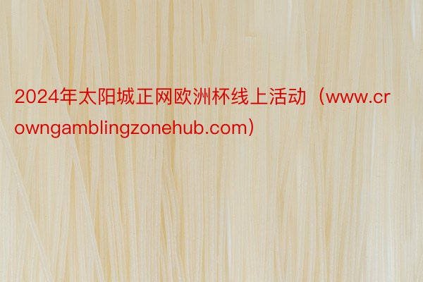 2024年太阳城正网欧洲杯线上活动（www.crowngamblingzonehub.com）