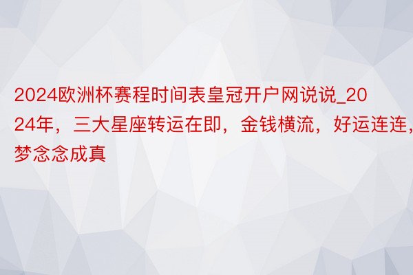 2024欧洲杯赛程时间表皇冠开户网说说_2024年，三大星座转运在即，金钱横流，好运连连，梦念念成真