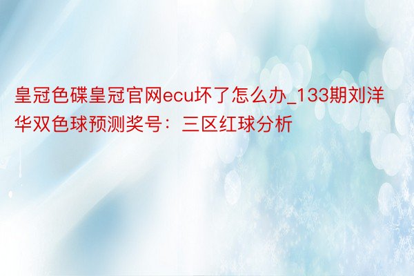 皇冠色碟皇冠官网ecu坏了怎么办_133期刘洋华双色球预测奖号：三区红球分析