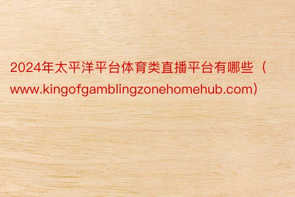 2024年太平洋平台体育类直播平台有哪些（www.kingofgamblingzonehomehub.com）