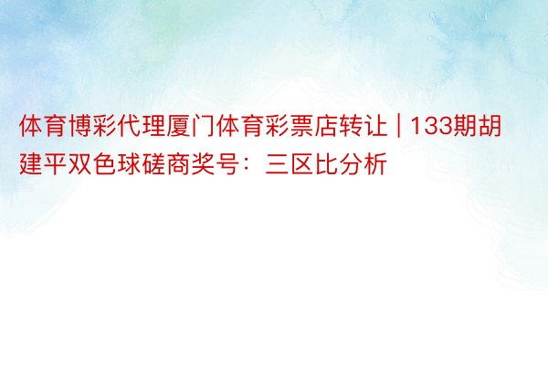 体育博彩代理厦门体育彩票店转让 | 133期胡建平双色球磋商奖号：三区比分析