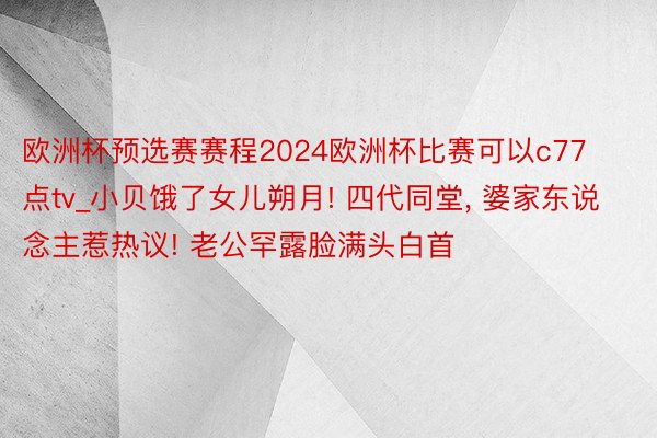 欧洲杯预选赛赛程2024欧洲杯比赛可以c77点tv_小贝饿了女儿朔月! 四代同堂, 婆家东说念主惹热议! 老公罕露脸满头白首