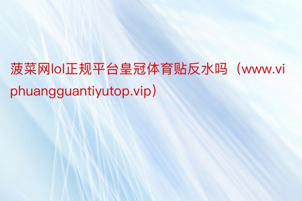 菠菜网lol正规平台皇冠体育贴反水吗（www.viphuangguantiyutop.vip）