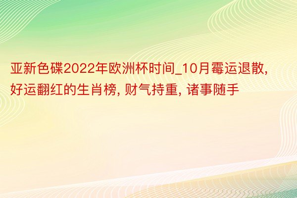 亚新色碟2022年欧洲杯时间_10月霉运退散, 好运翻红的生肖榜, 财气持重, 诸事随手