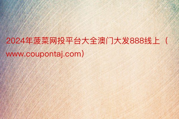 2024年菠菜网投平台大全澳门大发888线上（www.coupontaj.com）