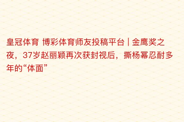 皇冠体育 博彩体育师友投稿平台 | 金鹰奖之夜，37岁赵丽颖再次获封视后，撕杨幂忍耐多年的“体面”