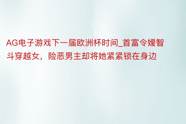 AG电子游戏下一届欧洲杯时间_首富令嫒智斗穿越女，险恶男主却将她紧紧锁在身边