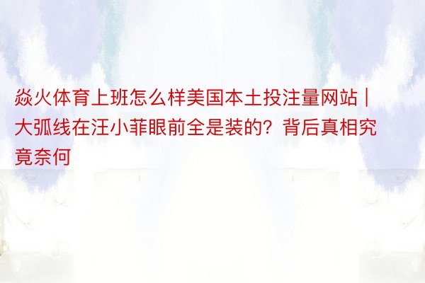 焱火体育上班怎么样美国本土投注量网站 | 大弧线在汪小菲眼前全是装的？背后真相究竟奈何