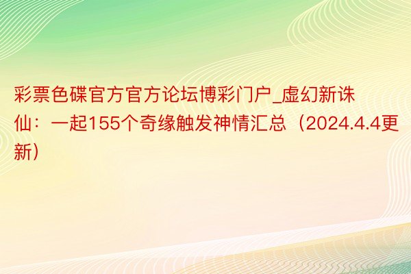 彩票色碟官方官方论坛博彩门户_虚幻新诛仙：一起155个奇缘触发神情汇总（2024.4.4更新）