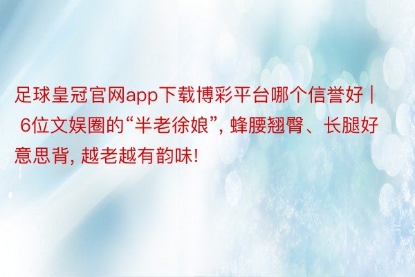 足球皇冠官网app下载博彩平台哪个信誉好 | 6位文娱圈的“半老徐娘”, 蜂腰翘臀、长腿好意思背, 越老越有韵味!