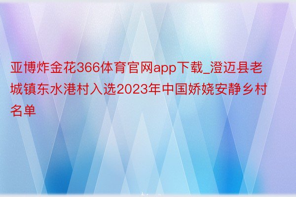 亚博炸金花366体育官网app下载_澄迈县老城镇东水港村入选2023年中国娇娆安静乡村名单