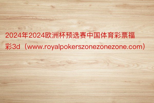 2024年2024欧洲杯预选赛中国体育彩票福彩3d（www.royalpokerszonezonezone.com）