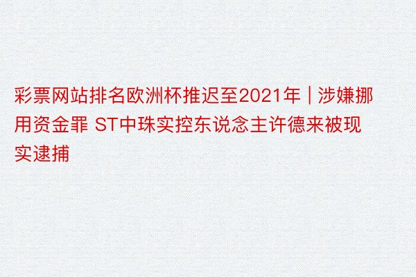 彩票网站排名欧洲杯推迟至2021年 | 涉嫌挪用资金罪 ST中珠实控东说念主许德来被现实逮捕