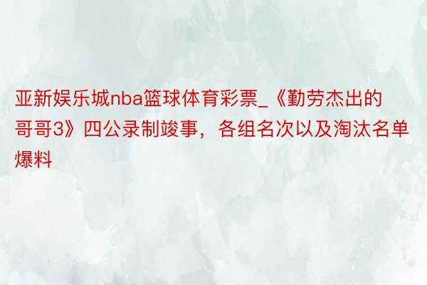 亚新娱乐城nba篮球体育彩票_《勤劳杰出的哥哥3》四公录制竣事，各组名次以及淘汰名单爆料