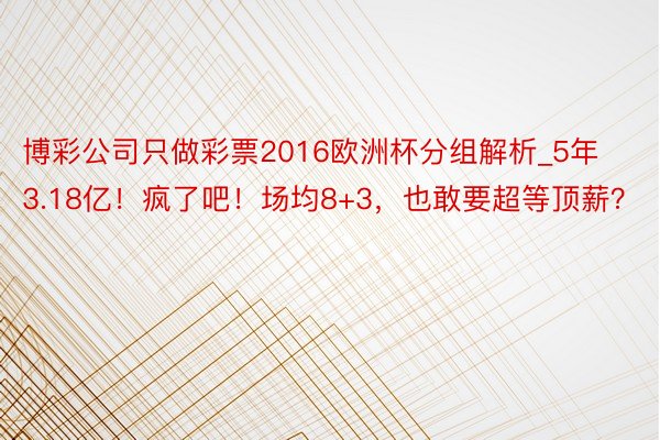 博彩公司只做彩票2016欧洲杯分组解析_5年3.18亿！疯了吧！场均8+3，也敢要超等顶薪？