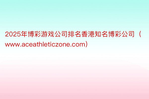 2025年博彩游戏公司排名香港知名博彩公司（www.aceathleticzone.com）