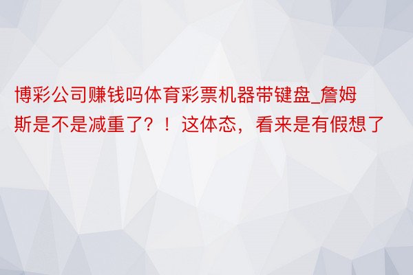 博彩公司赚钱吗体育彩票机器带键盘_詹姆斯是不是减重了？！这体态，看来是有假想了