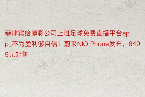 菲律宾给博彩公司上班足球免费直播平台app_不为盈利够自信！蔚来NIO Phone发布，6499元起售