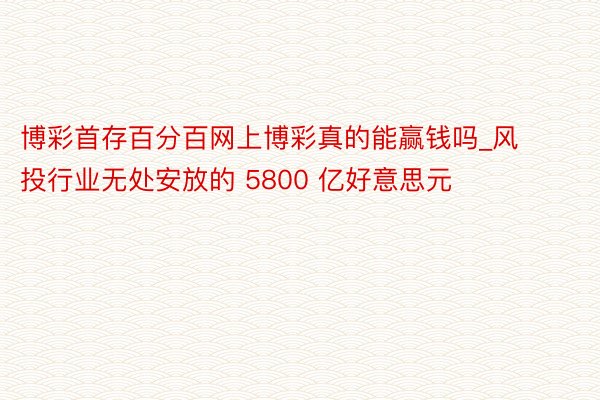 博彩首存百分百网上博彩真的能赢钱吗_风投行业无处安放的 5800 亿好意思元