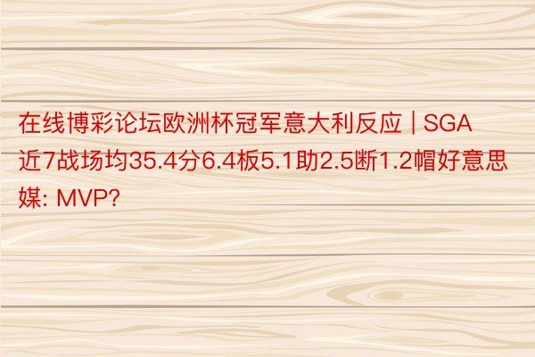 在线博彩论坛欧洲杯冠军意大利反应 | SGA近7战场均35.4分6.4板5.1助2.5断1.2帽好意思媒: MVP?