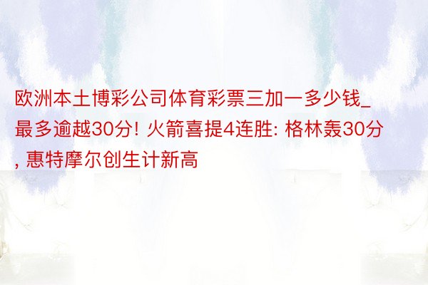 欧洲本土博彩公司体育彩票三加一多少钱_最多逾越30分! 火箭喜提4连胜: 格林轰30分, 惠特摩尔创生计新高