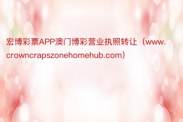 宏博彩票APP澳门博彩营业执照转让（www.crowncrapszonehomehub.com）