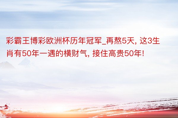 彩霸王博彩欧洲杯历年冠军_再熬5天, 这3生肖有50年一遇的横财气, 接住高贵50年!