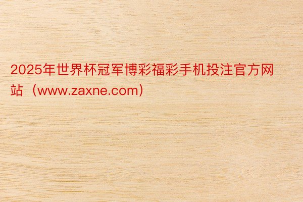 2025年世界杯冠军博彩福彩手机投注官方网站（www.zaxne.com）