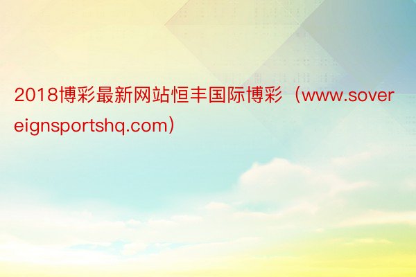 2018博彩最新网站恒丰国际博彩（www.sovereignsportshq.com）